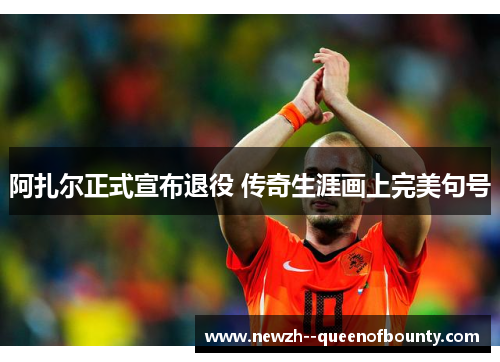 阿扎尔正式宣布退役 传奇生涯画上完美句号 阿扎尔正式宣布退役 传奇生涯画上完美句号