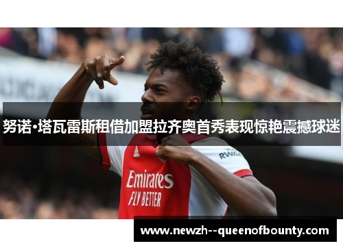 努诺·塔瓦雷斯租借加盟拉齐奥首秀表现惊艳震撼球迷