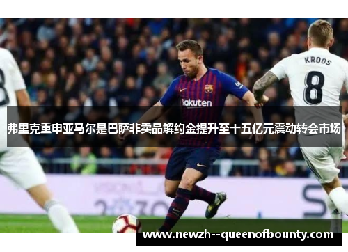 弗里克重申亚马尔是巴萨非卖品解约金提升至十五亿元震动转会市场