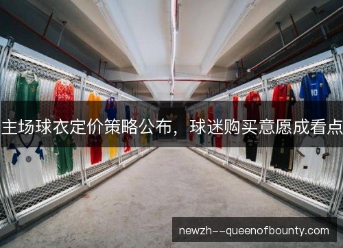主场球衣定价策略公布,球迷购买意愿成看点 主场球衣定价策略公布,球迷购买意愿成看点