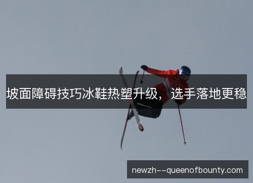 坡面障碍技巧冰鞋热塑升级,选手落地更稳 坡面障碍技巧冰鞋热塑升级,选手落地更稳