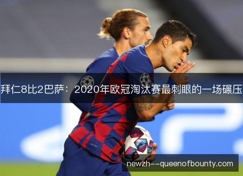 拜仁8比2巴萨:2020年欧冠淘汰赛最刺眼的一场碾压 拜仁8比2巴萨:2020年欧冠淘汰赛最刺眼的一场碾压